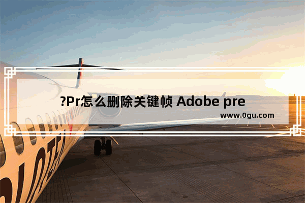 ?Pr怎么删除关键帧 Adobe premiere删除关键帧的方法教程