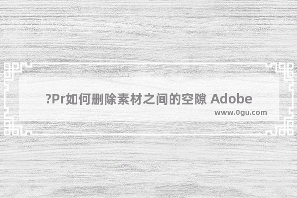 ?Pr如何删除素材之间的空隙 Adobe premiere删除素材之间的空隙的方法教程