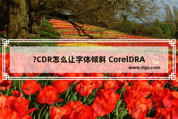 ?CDR怎么让字体倾斜 CorelDRAW中把文字调倾斜的方法教程