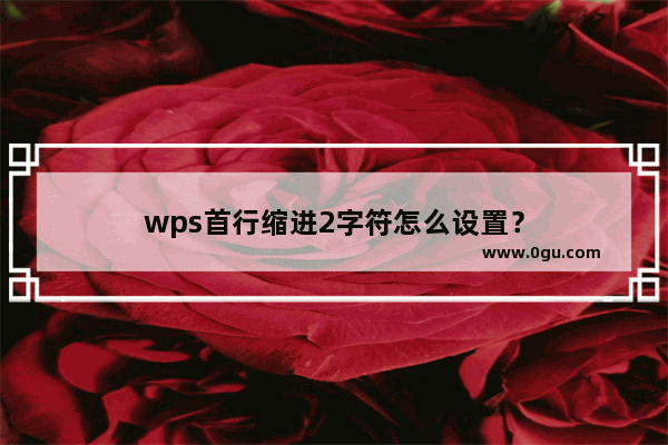 wps首行缩进2字符怎么设置？