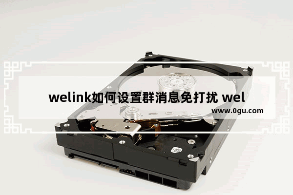 welink如何设置群消息免打扰 welink设置群消息免打扰的方法