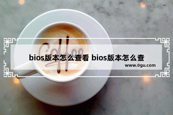 bios版本怎么查看 bios版本怎么查看win10