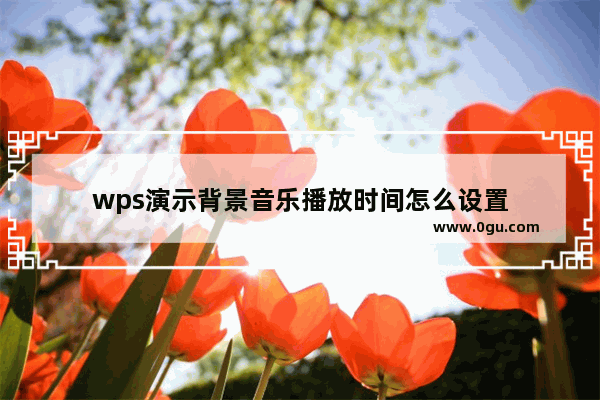 wps演示背景音乐播放时间怎么设置