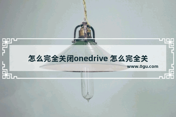 怎么完全关闭onedrive 怎么完全关闭windows安全中心