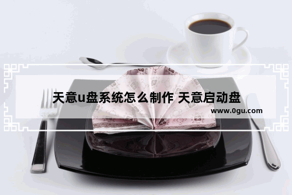 天意u盘系统怎么制作 天意启动盘