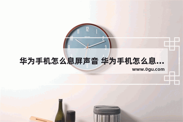 华为手机怎么息屏声音 华为手机怎么息屏声音关闭