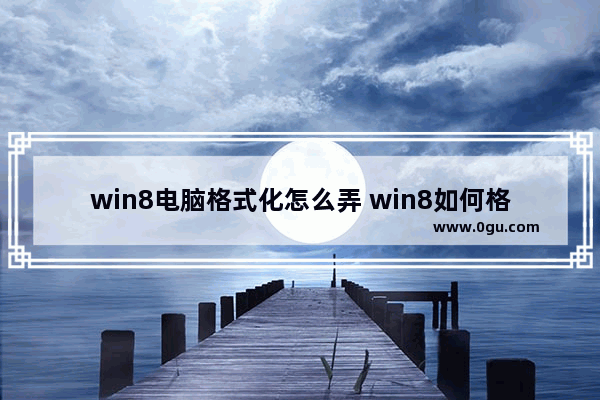 win8电脑格式化怎么弄 win8如何格式化电脑 还原出厂设置