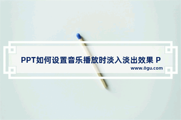 PPT如何设置音乐播放时淡入淡出效果 PPT设置音乐播放时淡入淡出效果的方法