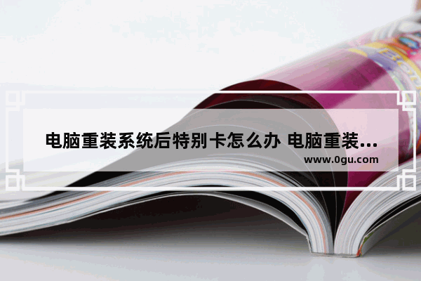 电脑重装系统后特别卡怎么办 电脑重装系统后变得特别卡