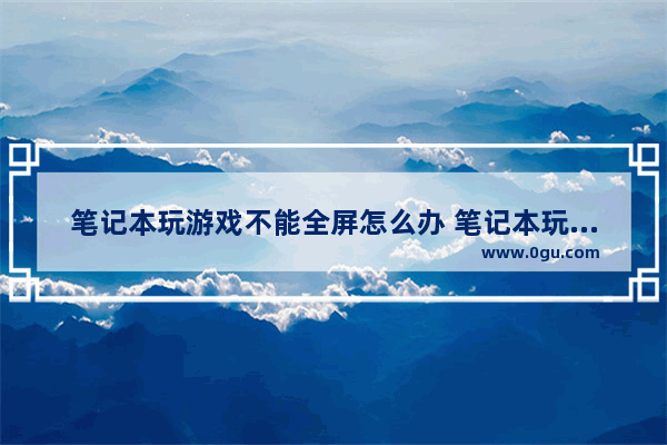 笔记本玩游戏不能全屏怎么办 笔记本玩游戏不可以全屏