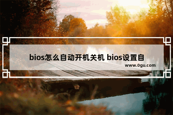 bios怎么自动开机关机 bios设置自动开关机在哪里设置