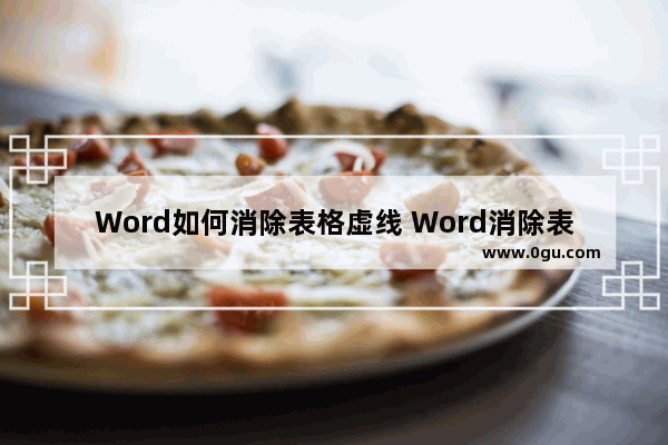 Word如何消除表格虚线 Word消除表格虚线的方法