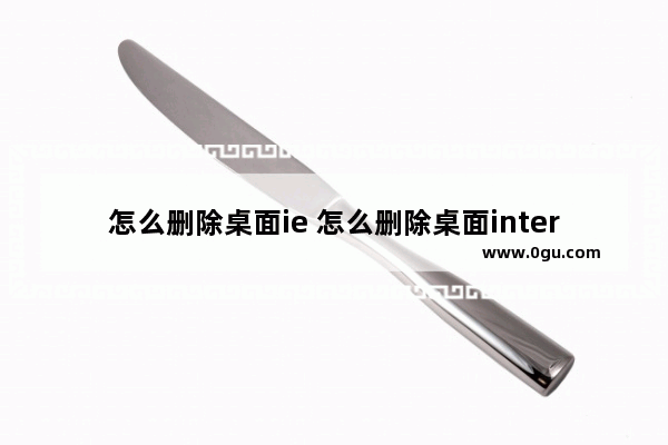 怎么删除桌面ie 怎么删除桌面internet图标