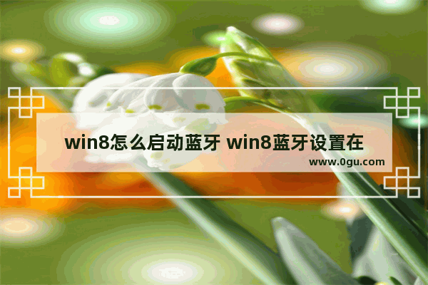 win8怎么启动蓝牙 win8蓝牙设置在哪里