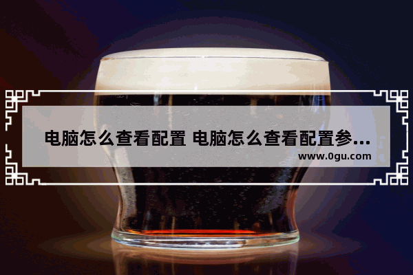 电脑怎么查看配置 电脑怎么查看配置参数详细