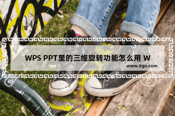 WPS PPT里的三维旋转功能怎么用 WPS PPT中三维旋转功能的使用方法