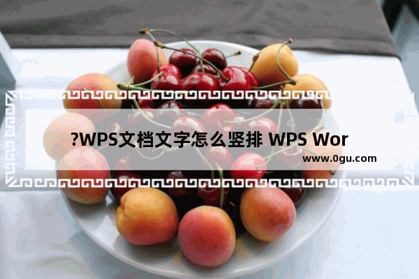 ?WPS文档文字怎么竖排 WPS Word设置文字竖着写的方法教程