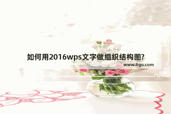 如何用2016wps文字做组织结构图?