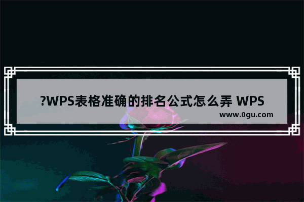 ?WPS表格准确的排名公式怎么弄 WPS Excel中计算排名名次的方法教程