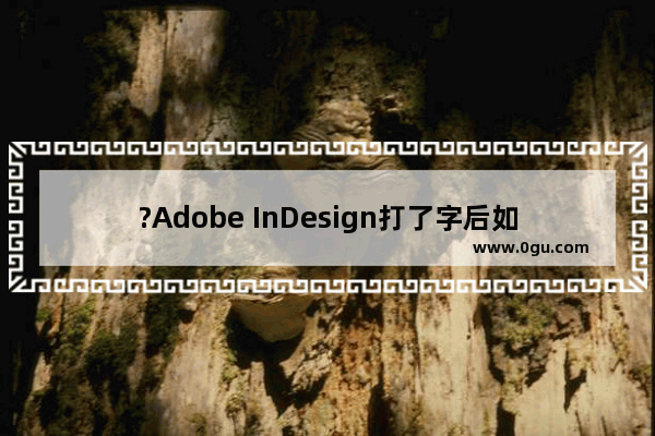 ?Adobe InDesign打了字后如何移动文字 ?InDesign移动文本框的方法