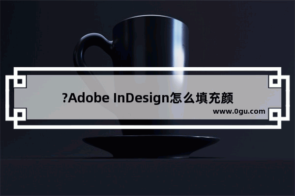 ?Adobe InDesign怎么填充颜色 ?InDesign给元素填色的方法