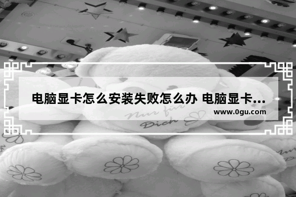 电脑显卡怎么安装失败怎么办 电脑显卡安装失败该怎么办?