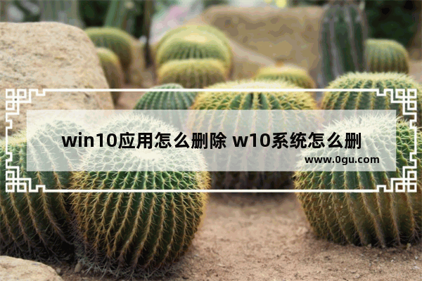 win10应用怎么删除 w10系统怎么删除应用