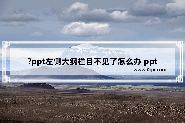 ?ppt左侧大纲栏目不见了怎么办 ppt左侧大纲栏目显示出来的方法