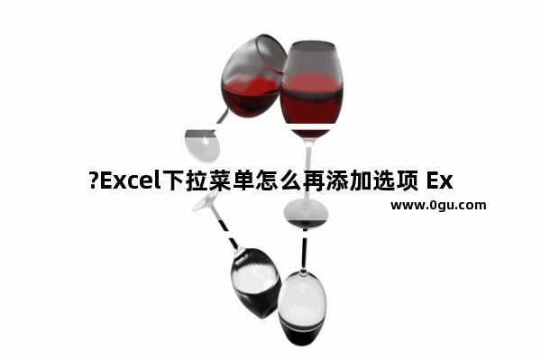 ?Excel下拉菜单怎么再添加选项 Excel表格添加下拉选项内容的方法教程