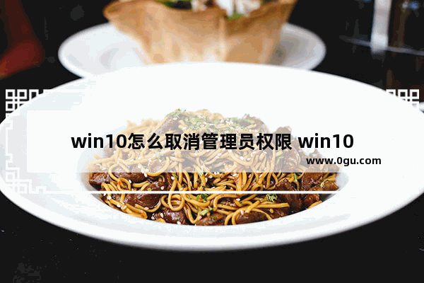 win10怎么取消管理员权限 win10取消管理员权限运行任务