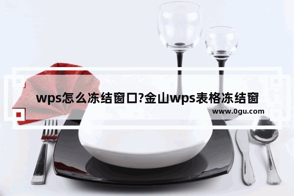 wps怎么冻结窗口?金山wps表格冻结窗口设置教程