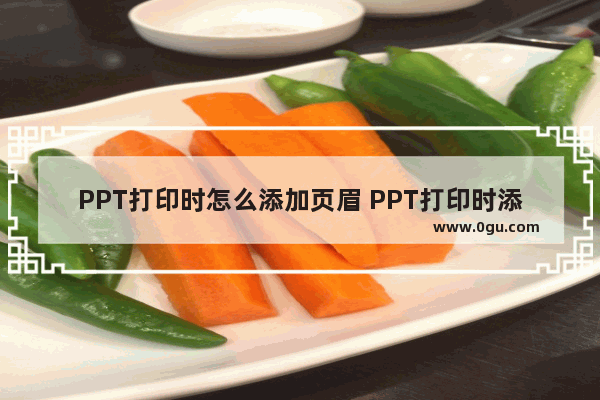 PPT打印时怎么添加页眉 PPT打印时添加页眉的方法