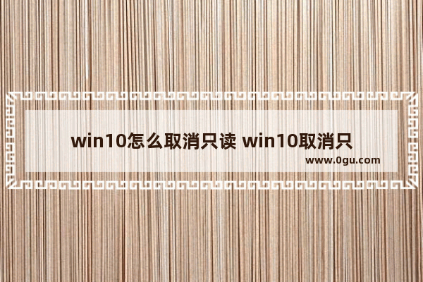 win10怎么取消只读 win10取消只读后还是只读