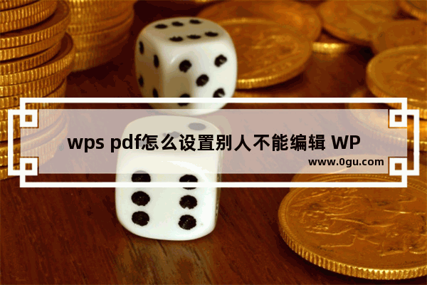 wps pdf怎么设置别人不能编辑 WPS PDF文档设置只读模式的方法