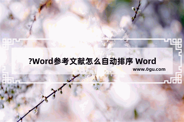 ?Word参考文献怎么自动排序 Word编辑参考文献使其自动排序的方法教程