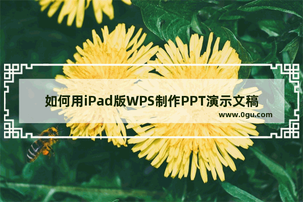 如何用iPad版WPS制作PPT演示文稿