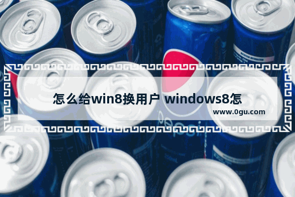 怎么给win8换用户 windows8怎么更改用户名