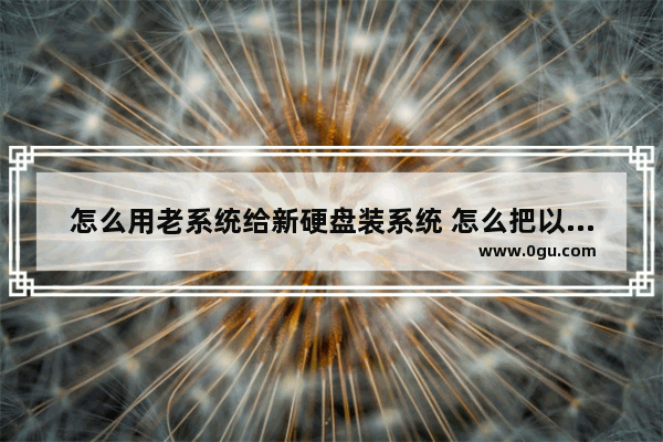 怎么用老系统给新硬盘装系统 怎么把以前硬盘的系统装到新的硬盘