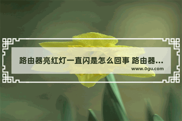 路由器亮红灯一直闪是怎么回事 路由器亮红灯是怎么回事儿?