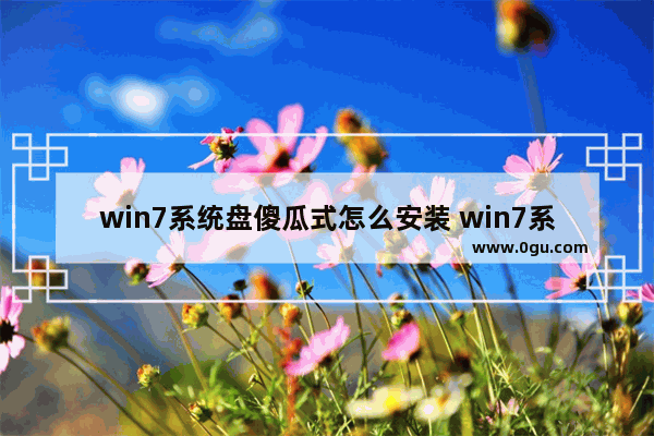 win7系统盘傻瓜式怎么安装 win7系统盘装机步骤