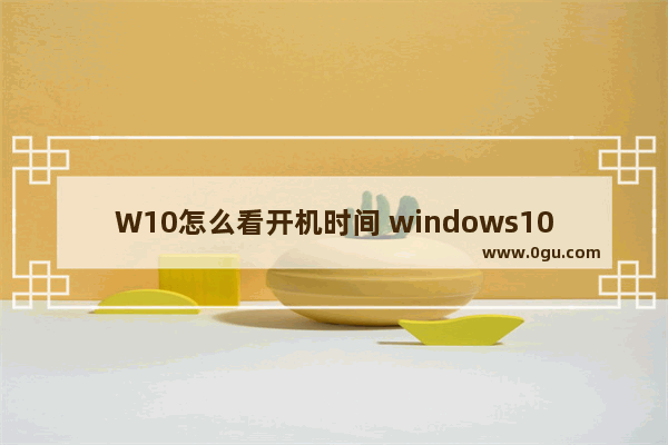 W10怎么看开机时间 windows10查看开机时间