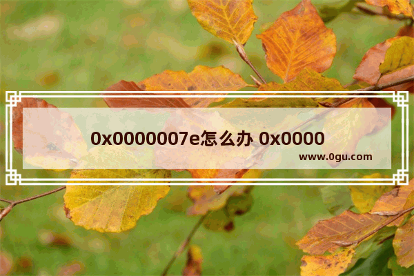 0x0000007e怎么办 0x0000007e是什么错误