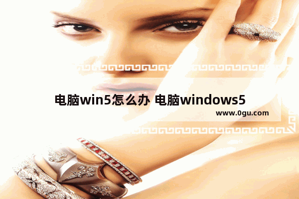 电脑win5怎么办 电脑windows5