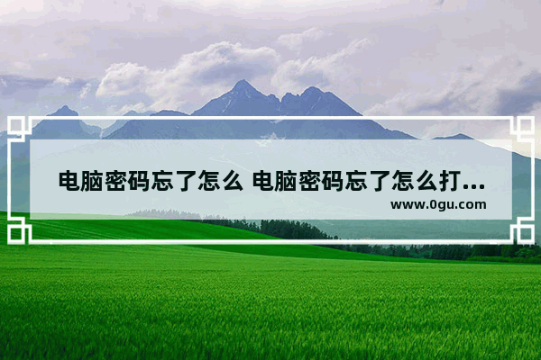 电脑密码忘了怎么 电脑密码忘了怎么打开电脑