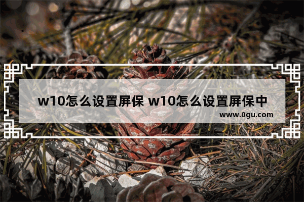 w10怎么设置屏保 w10怎么设置屏保中没有唤醒时需要密码?