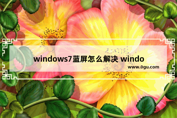 windows7蓝屏怎么解决 windows7蓝屏怎么解决0x0000007B