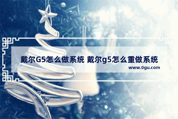 戴尔G5怎么做系统 戴尔g5怎么重做系统