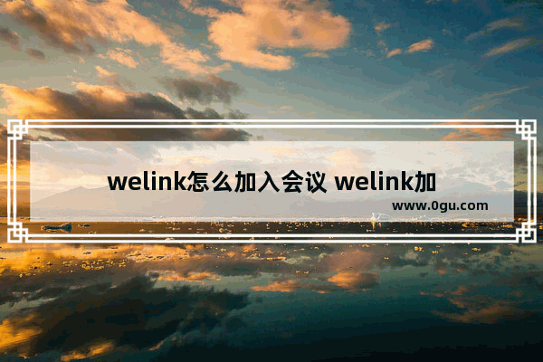 welink怎么加入会议 welink加入会议的方法