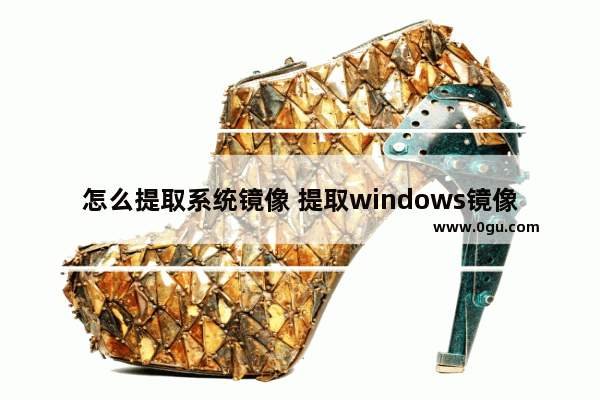 怎么提取系统镜像 提取windows镜像