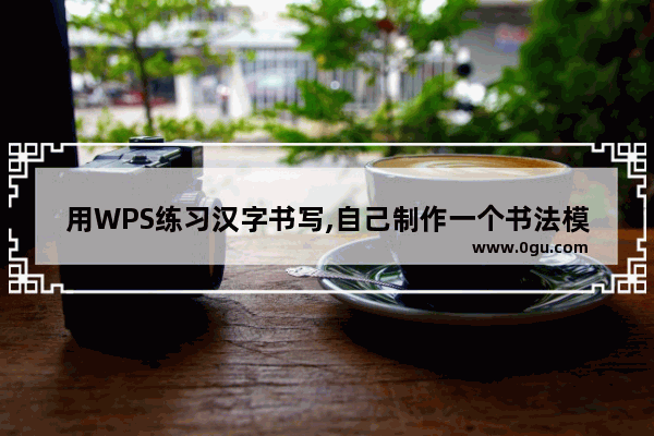 用WPS练习汉字书写,自己制作一个书法模板!